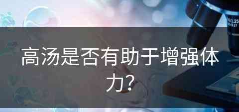 高汤是否有助于增强体力？(高汤是否有助于增强体力呢)